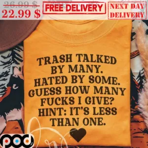 Trash Talked By Many Hated By Some Guess How Many Fucks I Give Hint It's Less Than One Shirt