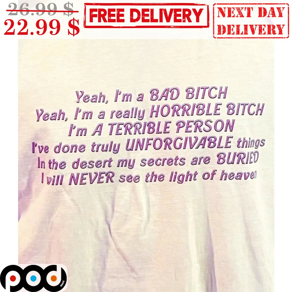 Yeah I'm A Bad Bitch Yeah I'm A Really Horrible Bitch I'm A Terrible Person I've Done Truly Unforgivable Things In The Desert My Secrets Are Buried I Will Never See The Light Of Heaven Shirt