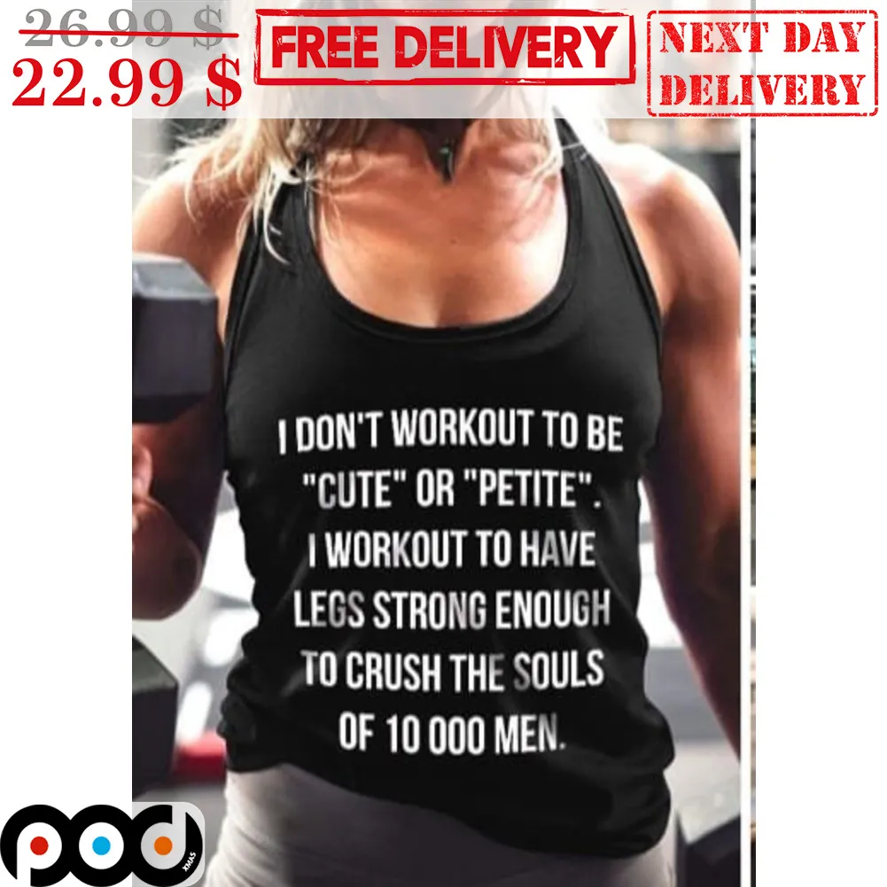 I Don't Workout To Be Cute Or Petite I Workout To Have Legs Strong Enough To Crush The Souls Of 10000 Men Shirt