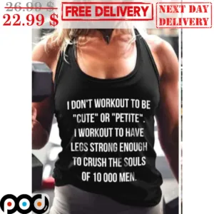 I Don't Workout To Be Cute Or Petite I Workout To Have Legs Strong Enough To Crush The Souls Of 10000 Men Shirt