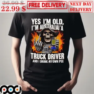 Death Fire Yes I'm Old I'm Australiai'a Truck Driver And I Drink My Own Pee Shirt