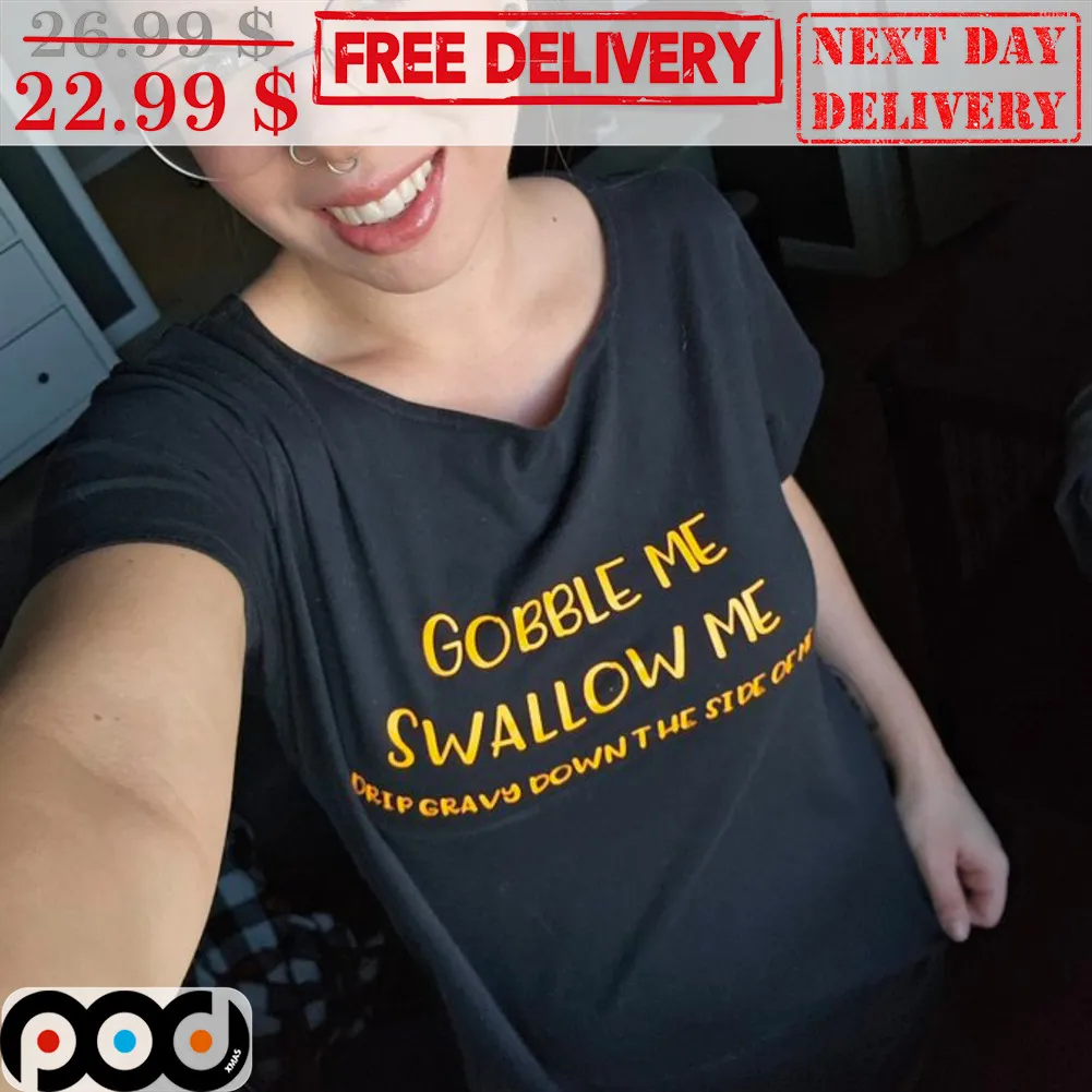 Gobble Me Swallow Me Drip Gravy Down The Side Of Me Shirt