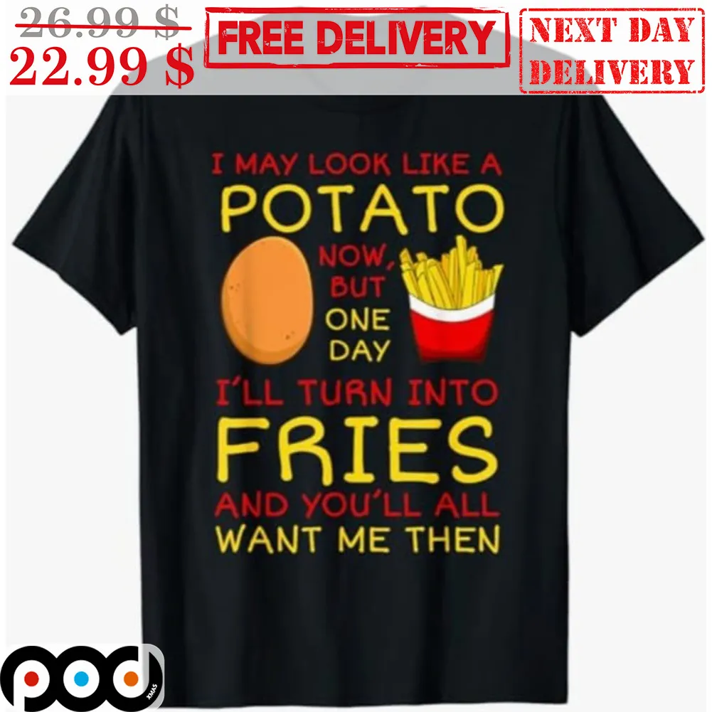 I May Look Like A Potato Now But One Day I'll Turn Into Fries And You'll All Want Me Then Shirt