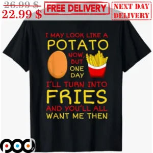 I May Look Like A Potato Now But One Day I'll Turn Into Fries And You'll All Want Me Then Shirt