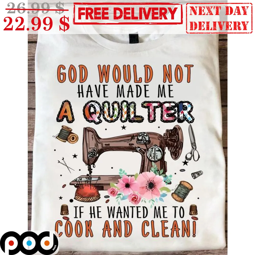 Sewing God Would Not Have Made Me A Quilter If He Wanted Me To Cook And Clean Shirt