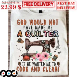 Sewing God Would Not Have Made Me A Quilter If He Wanted Me To Cook And Clean Shirt