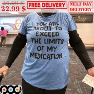 You Are About To Exceed The Limits Of My Medication Shirt