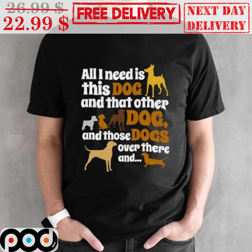 All I Need Is This Dog And That Other Dog And Those Dogs Over There And Shirt