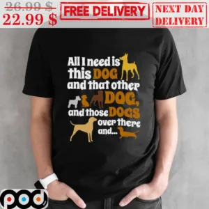 All I Need Is This Dog And That Other Dog And Those Dogs Over There And Shirt
