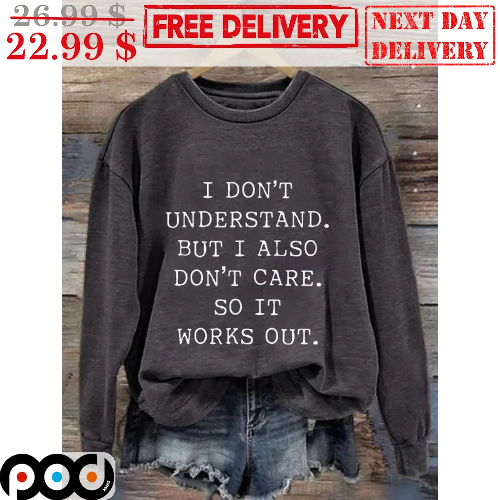 I Don't Understand But I Also Don't Care So It Works Out Shirt