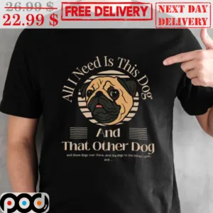Pug All I Need Is This Dog And That Other Dog Shirt