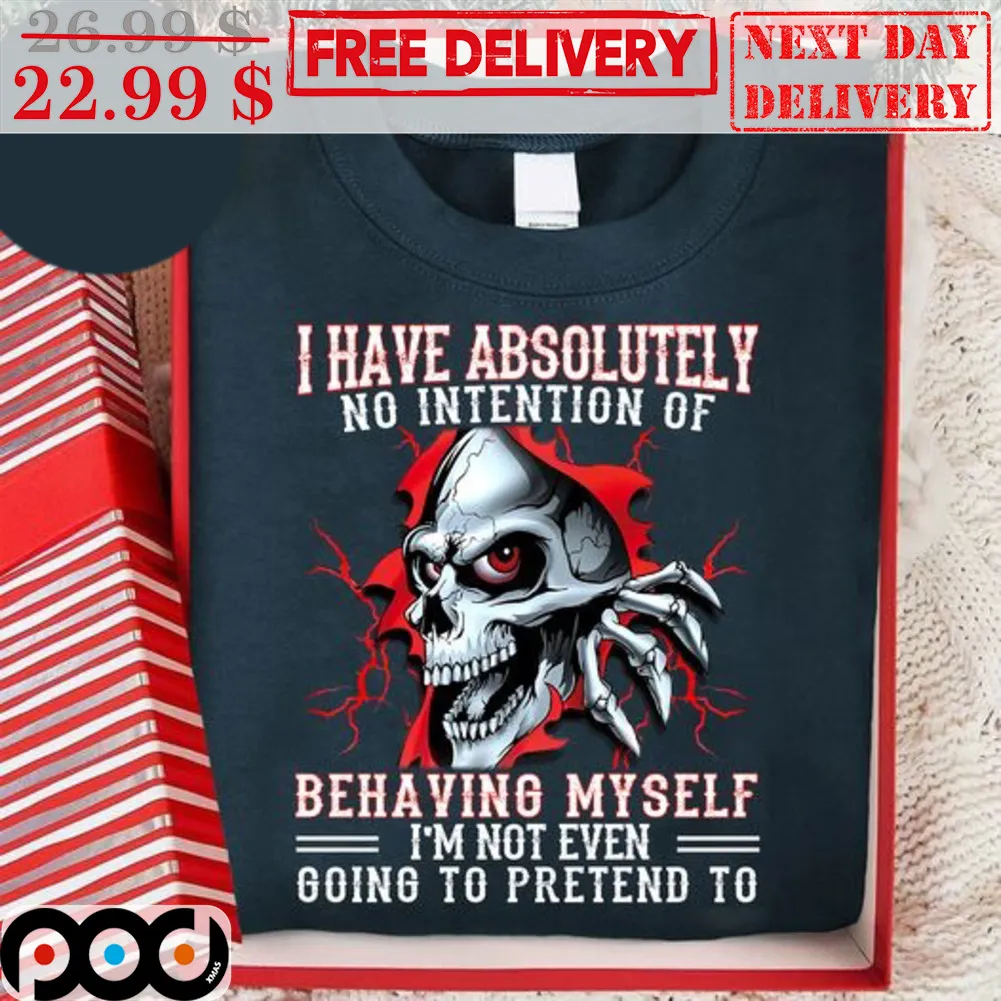 Skull I Have Absolutely No Intention Of Behaving Myself I'm Not Even Going To Pretend To Shirt