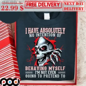 Skull I Have Absolutely No Intention Of Behaving Myself I'm Not Even Going To Pretend To Shirt