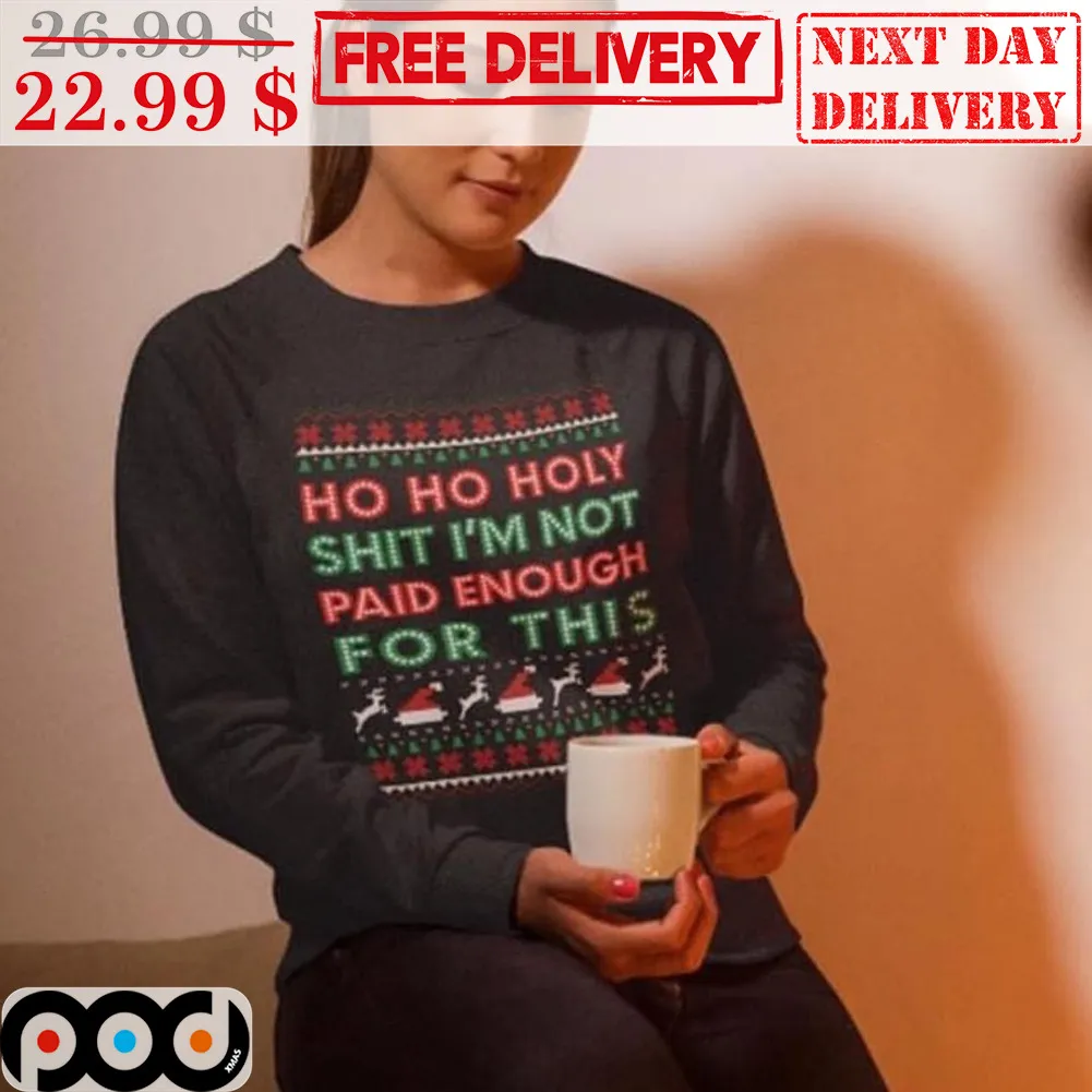 Ho Ho Holy Shit I'm Not Paid Enough For This Ugly Christmas Shirt