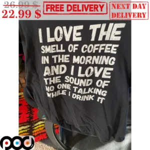 I Love The Smell Of Coffee In The Morning And I Love The Sound Of No One Talking While I Drink It Shirt