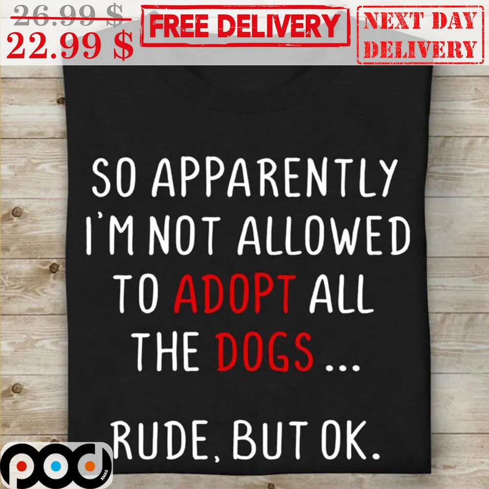 So Apparently I'm Not Allowed To Adopt All The Dogs Rude But Ok Shirt