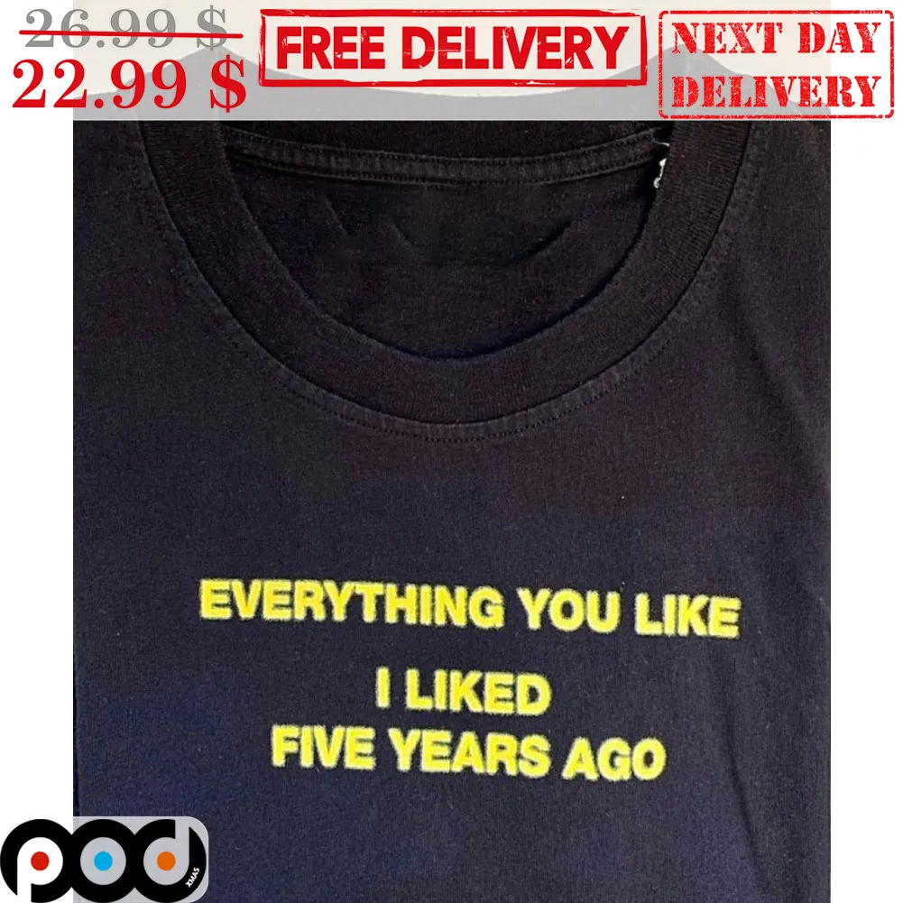 Everything You Like I Liked Five Years Ago Shirt