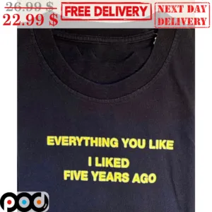 Everything You Like I Liked Five Years Ago Shirt