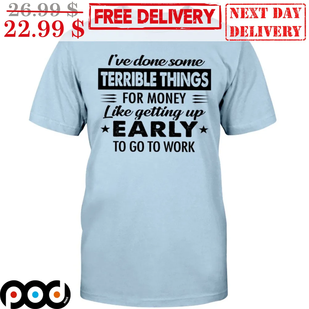 I've Done Some Terrible Things For Money Like Getting Up Early To Go To Work Shirt
