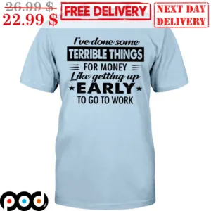 I've Done Some Terrible Things For Money Like Getting Up Early To Go To Work Shirt