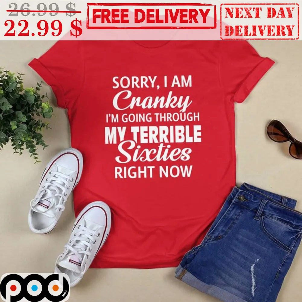 Sorry I Am Cranky I'm Going Through My Terrible Sixties Right Now Shirt