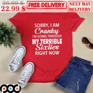 Sorry I Am Cranky I'm Going Through My Terrible Sixties Right Now Shirt