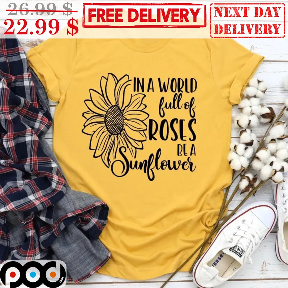 In A World Full Of Roses Be A Sunflower Shirt