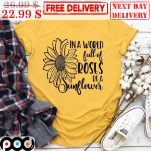 In A World Full Of Roses Be A Sunflower Shirt