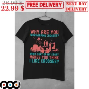 Why Are You Worshipping Crosses What Part Of My Story Makes You Think I Like Crosses Shirt
