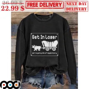 Get In Loser We're Going Died Of Dysentery Shirt