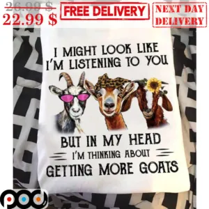I Might Look Like I'm Listening To You But In My Head I'm Thinking About Getting More Goats Shirt