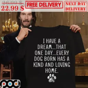 I Have A Dream That One Day Every Dog Born Has A Kind And Loving Home Shirt