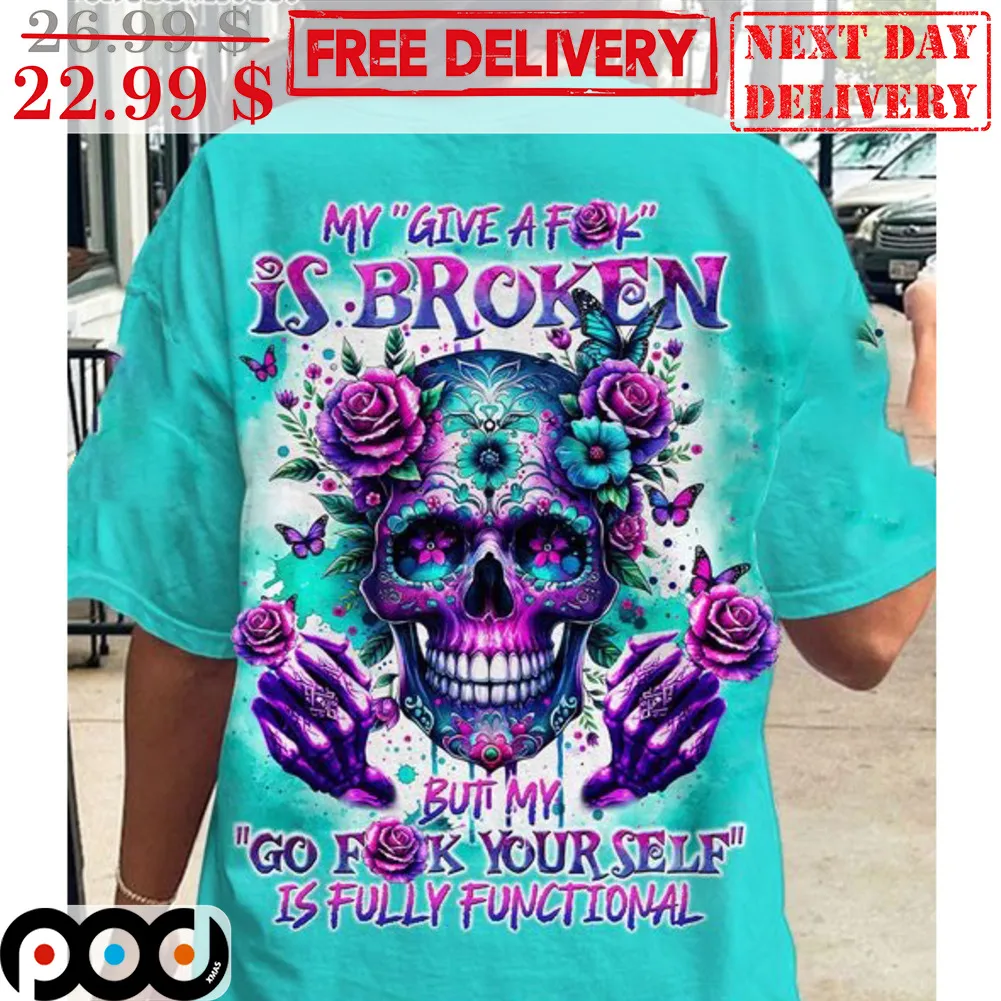 Skull Roses My Give A Fuck Is Broken But My Go Fuck Yourself Is Fully Functional Shirt