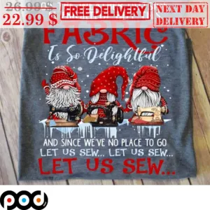 Gnomes Oh The Weather Outside Is Frightful But This Fabric Is So Delightful And Since We've No Place To Go Let Us Sew Let Us Sew Shirt