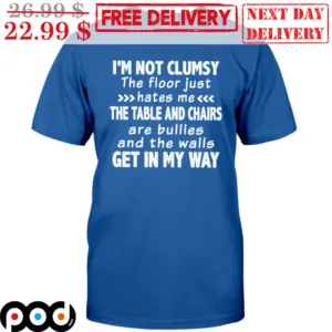 I'm Not Clumsy The Floor Just Hates Me The Table And Chairs Are Bullies And The Walls Get In My Way Shirt