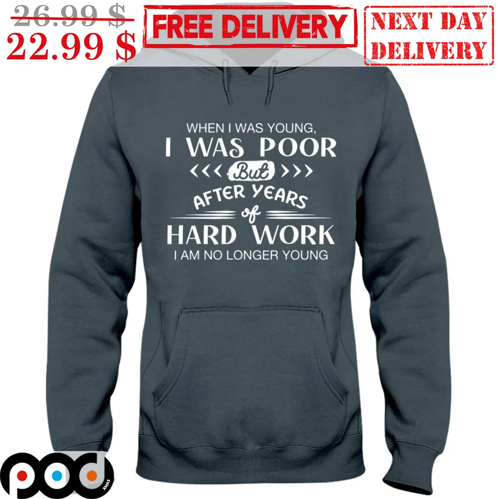 When Was Young I Was Poor But After Years Hard Work I Am No Longer Young Shirt
