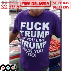 Fuck Trump If You Like Trump Fuck You Too Shirt