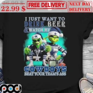Grinch Cowboy Dallas I Just Want To Drink Beer And Watch My Cowboys Beat Your Teams Ass Shirt