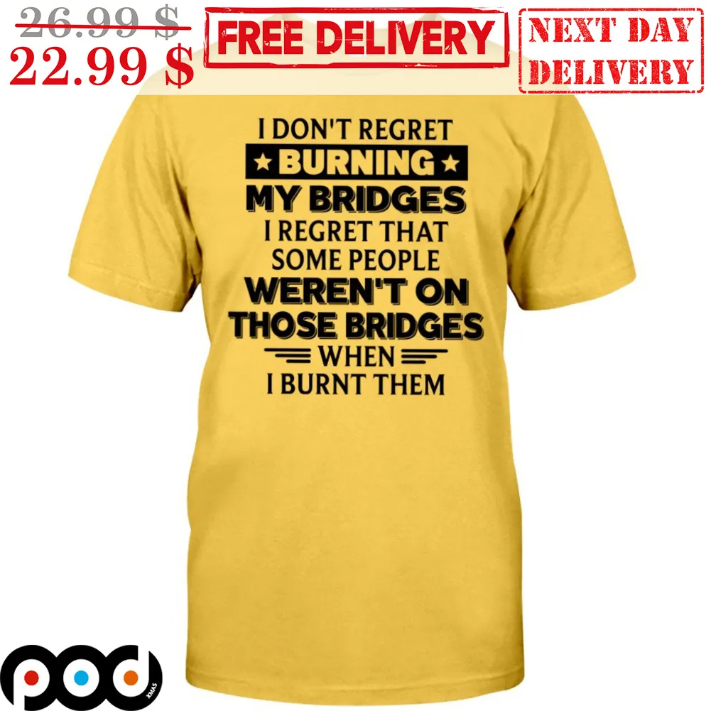 I Don't Regret Burning My Bridges I Regret That Some People Weren't On Those Bridges When I Burnt Them Shirt