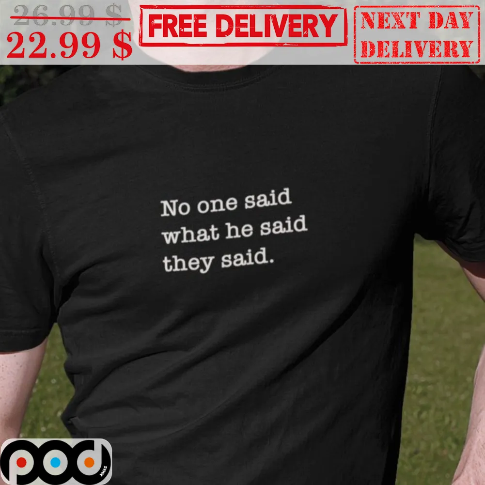 No One Said What He Said They Said Shirt