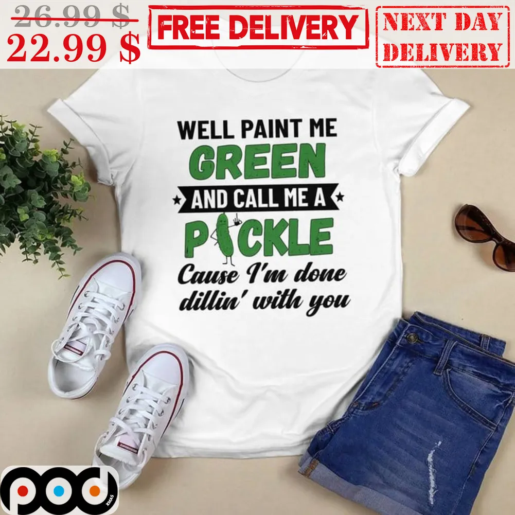 Well Paint Me Green And Call Me A Pickle Cause I'm Done Dillin' With You Shirt
