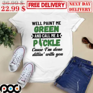 Well Paint Me Green And Call Me A Pickle Cause I'm Done Dillin' With You Shirt