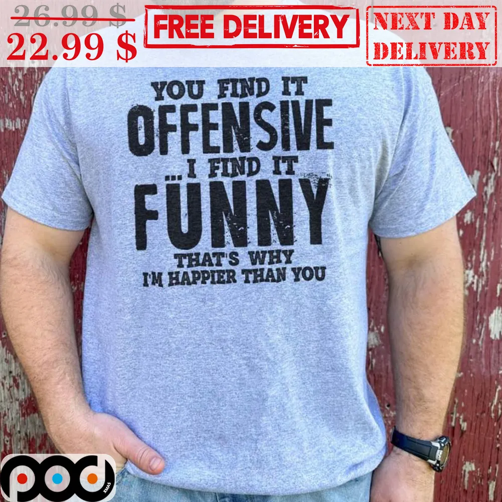 You Find It Offensive I Find It Funny That's Why I'm Happier Than You Shirt