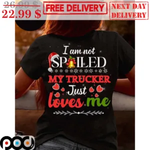 I Am Not Spoiled My Trucker Just Loves Me Christmas Shirt
