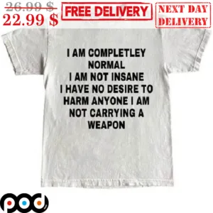 I Am Completley Normal I Am Not Insane I Have No Desire To Harm Anyone I Am Not Carrying A Weapon Shirt