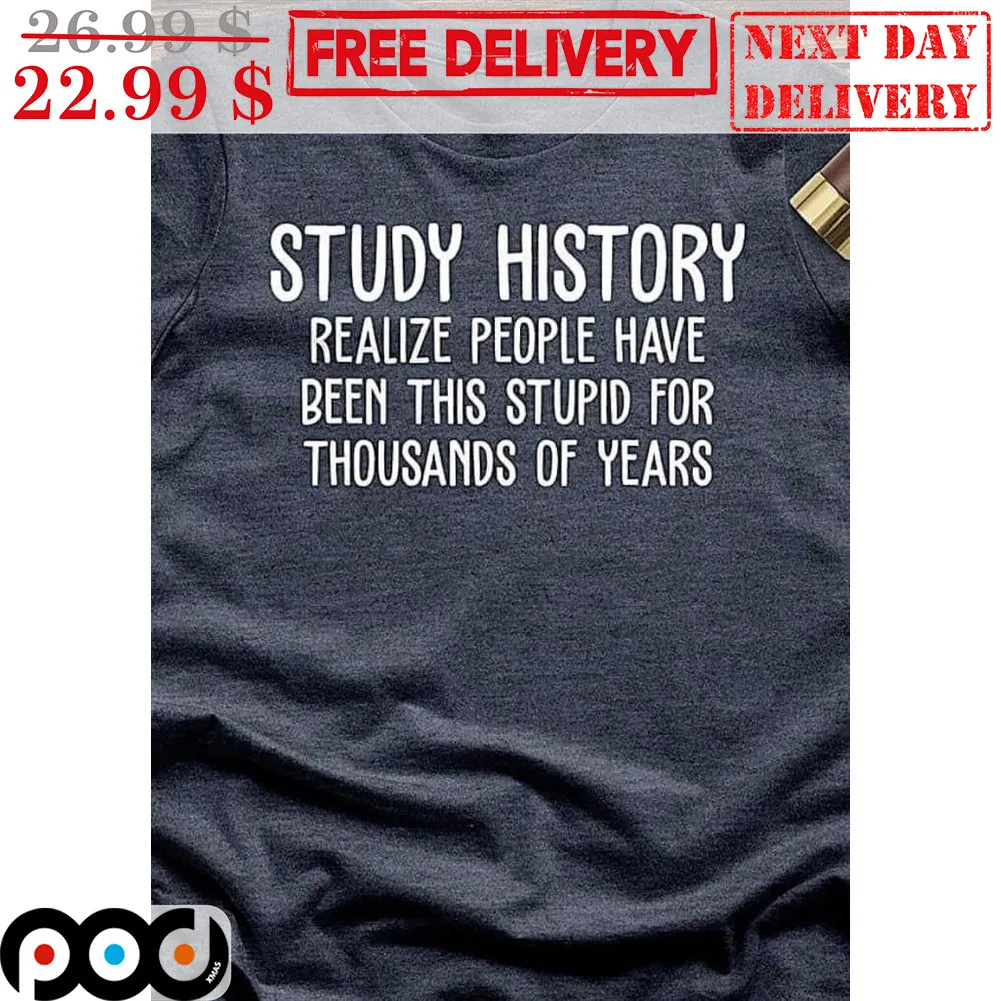 Study History Realize People Have Been This Stupid For Thousands Of Years Shirt
