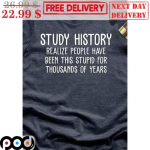 Study History Realize People Have Been This Stupid For Thousands Of Years Shirt