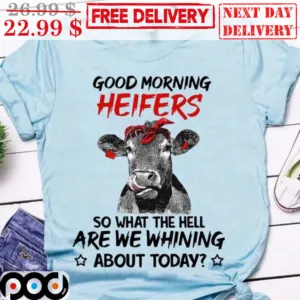 Good Morning Heifers So What The Hell Are We Whining About Today Shirt
