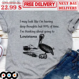 I May Look Like I'm Having Deep Thoughts But 99% Of Time I'm Thinking About Going To Louisiana Shirt