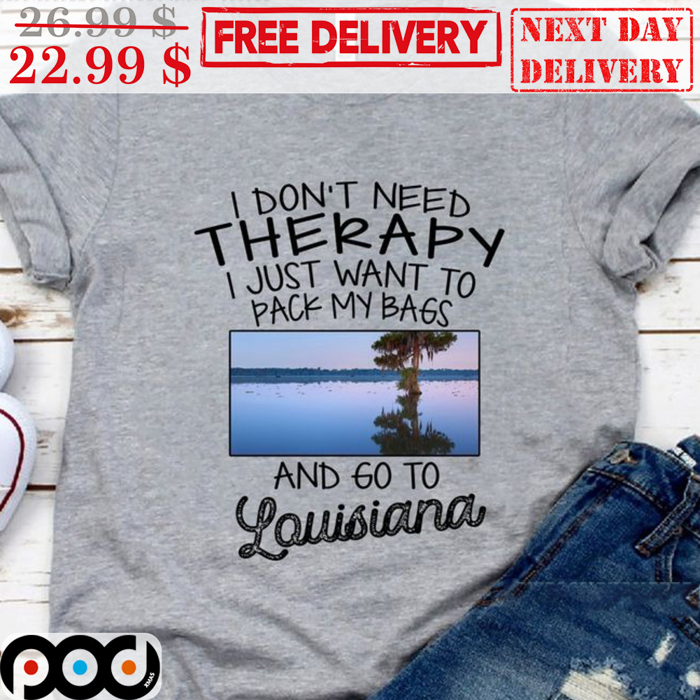 I Don't Need Therapy I Just Want To Pack My Bags And Go To Louisiana Shirt I Don't Need Therapy I Just Want To Pack My Bags And Go To Louisiana Shirt